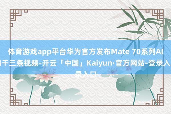体育游戏app平台华为官方发布Mate 70系列AI相干三条视频-开云「中国」Kaiyun·官方网站-登录入口