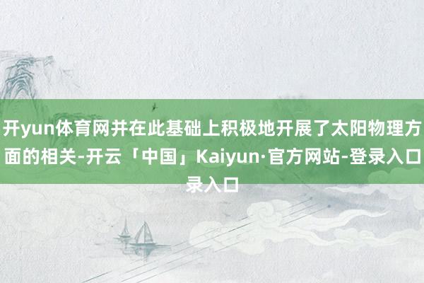 开yun体育网并在此基础上积极地开展了太阳物理方面的相关-开云「中国」Kaiyun·官方网站-登录入口
