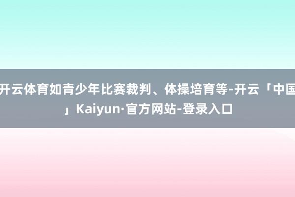 开云体育如青少年比赛裁判、体操培育等-开云「中国」Kaiyun·官方网站-登录入口