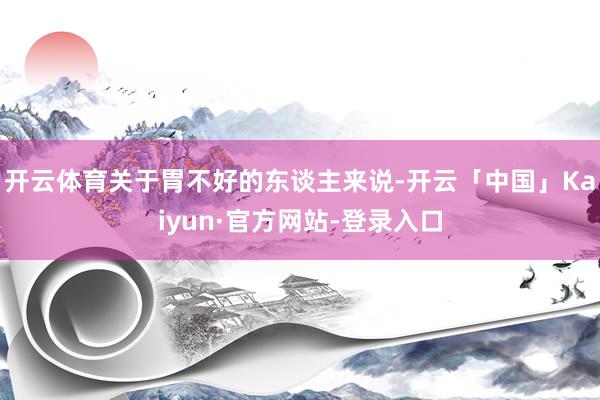 开云体育关于胃不好的东谈主来说-开云「中国」Kaiyun·官方网站-登录入口
